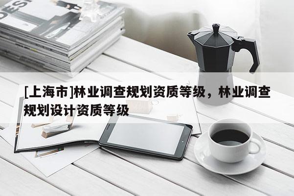 [上海市]林业调查规划资质等级，林业调查规划设计资质等级