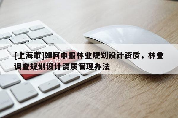 [上海市]如何申报林业规划设计资质，林业调查规划设计资质管理办法