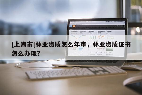 [上海市]林业资质怎么年审，林业资质证书怎么办理?
