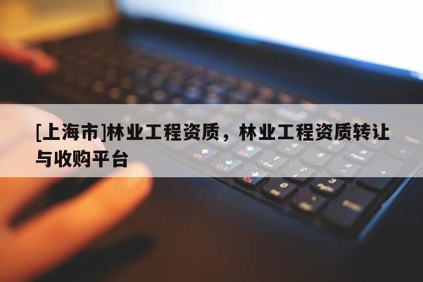 [上海市]林业工程资质，林业工程资质转让与收购平台