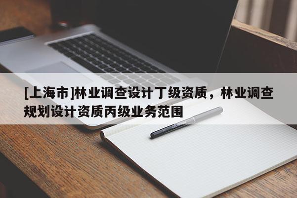 [上海市]林业调查设计丁级资质，林业调查规划设计资质丙级业务范围