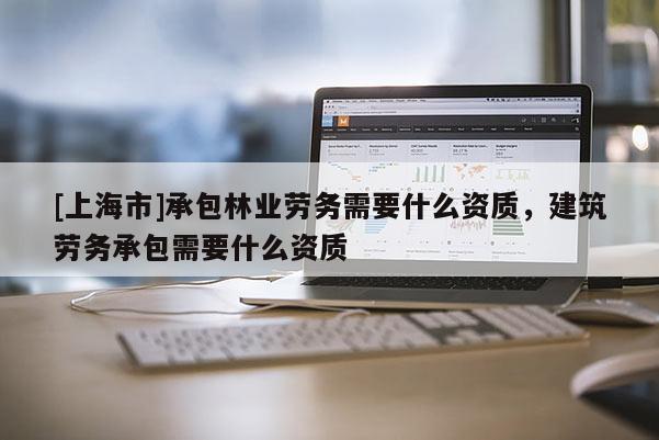 [上海市]承包林业劳务需要什么资质，建筑劳务承包需要什么资质