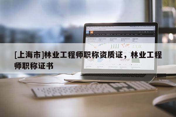 [上海市]林业工程师职称资质证，林业工程师职称证书