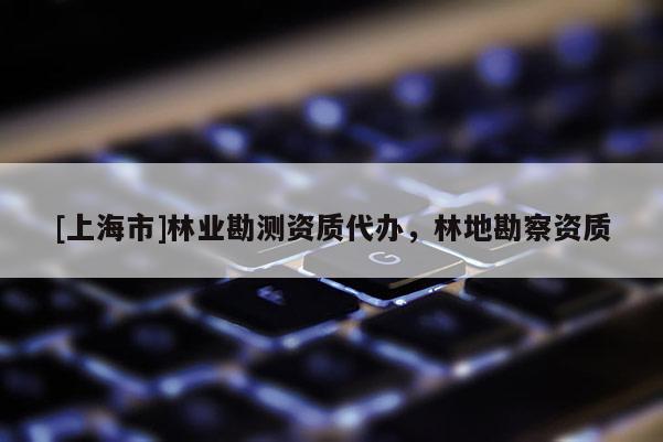 [上海市]林业勘测资质代办，林地勘察资质