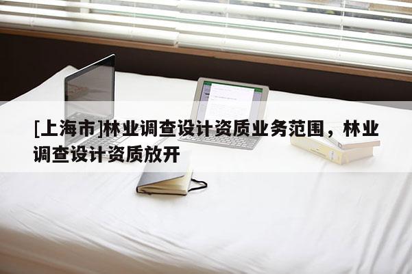 [上海市]林业调查设计资质业务范围，林业调查设计资质放开