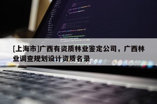 [上海市]广西有资质林业鉴定公司，广西林业调查规划设计资质名录