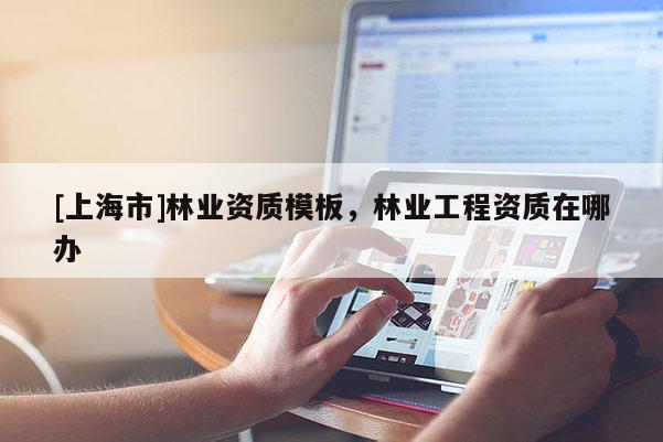 [上海市]林业资质模板，林业工程资质在哪办