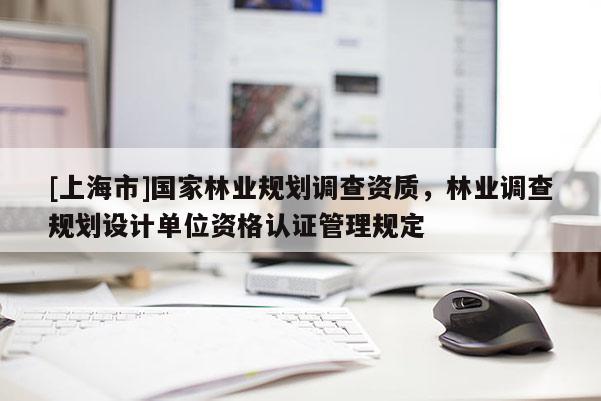 [上海市]国家林业规划调查资质，林业调查规划设计单位资格认证管理规定