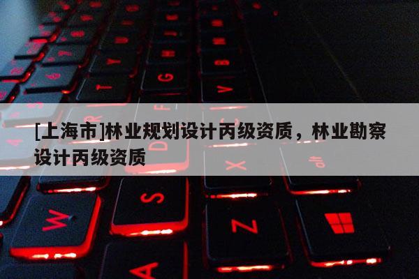 [上海市]林业规划设计丙级资质，林业勘察设计丙级资质