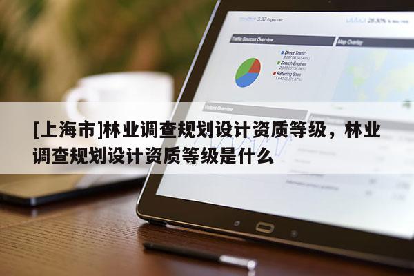 [上海市]林业调查规划设计资质等级，林业调查规划设计资质等级是什么
