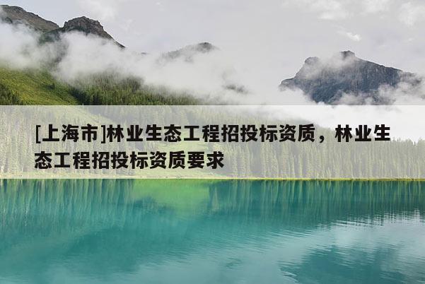 [上海市]林业生态工程招投标资质，林业生态工程招投标资质要求