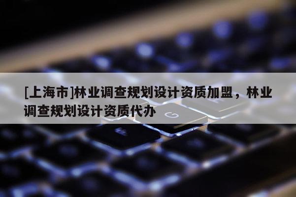 [上海市]林业调查规划设计资质加盟，林业调查规划设计资质代办