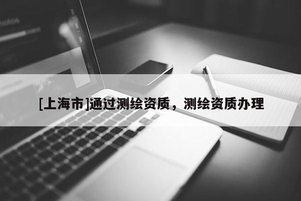 [上海市]通过测绘资质，测绘资质办理