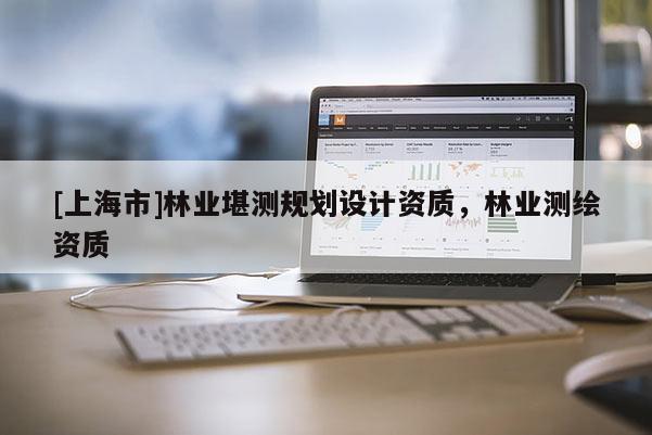 [上海市]林业堪测规划设计资质，林业测绘资质