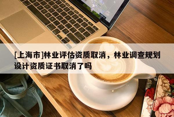 [上海市]林业评估资质取消，林业调查规划设计资质证书取消了吗
