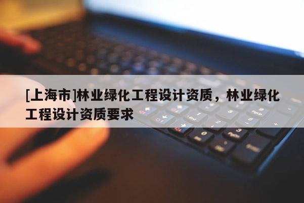 [上海市]林业绿化工程设计资质，林业绿化工程设计资质要求