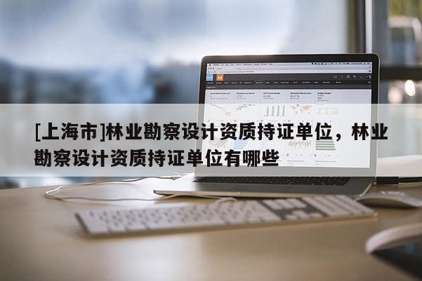 [上海市]林业勘察设计资质持证单位，林业勘察设计资质持证单位有哪些