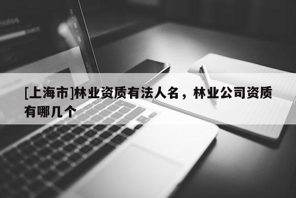 [上海市]林业资质有法人名，林业公司资质有哪几个