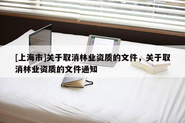 [上海市]关于取消林业资质的文件，关于取消林业资质的文件通知