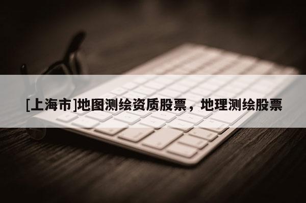 [上海市]地图测绘资质股票，地理测绘股票