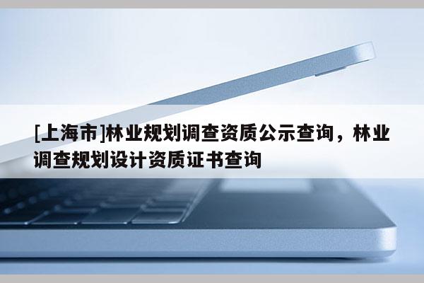 [上海市]林业规划调查资质公示查询，林业调查规划设计资质证书查询