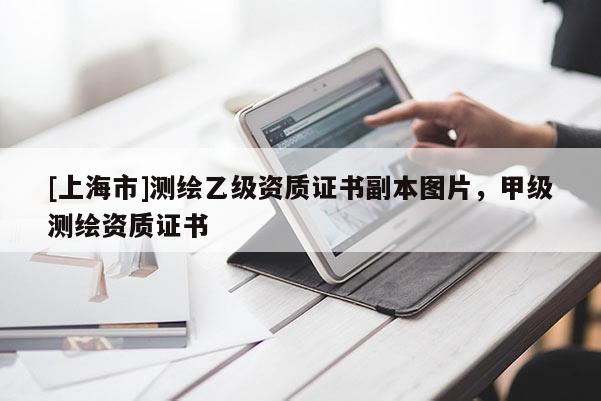 [上海市]测绘乙级资质证书副本图片，甲级测绘资质证书