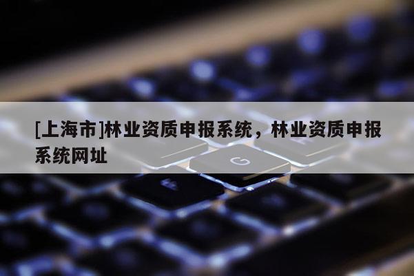 [上海市]林业资质申报系统，林业资质申报系统网址