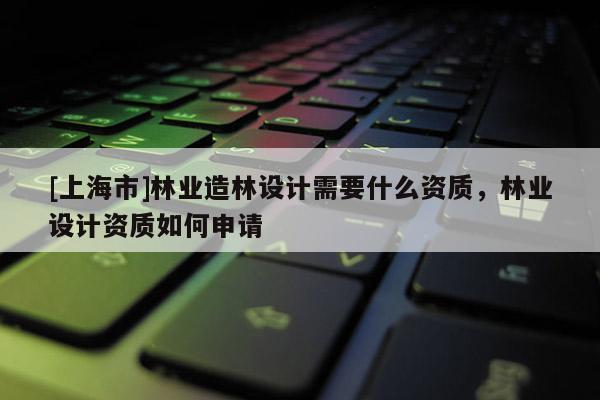 [上海市]林业造林设计需要什么资质，林业设计资质如何申请