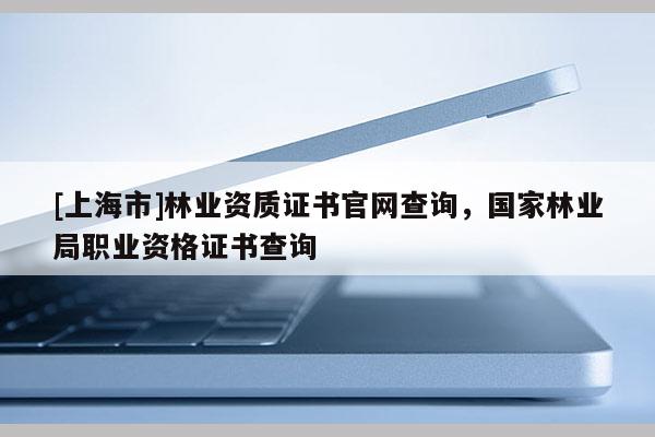 [上海市]林业资质证书官网查询，国家林业局职业资格证书查询