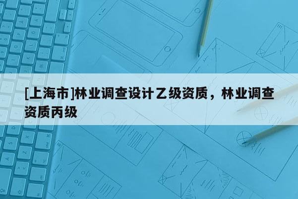 [上海市]林业调查设计乙级资质，林业调查资质丙级