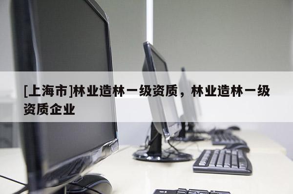 [上海市]林业造林一级资质，林业造林一级资质企业