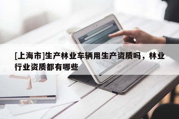 [上海市]生产林业车辆用生产资质吗，林业行业资质都有哪些