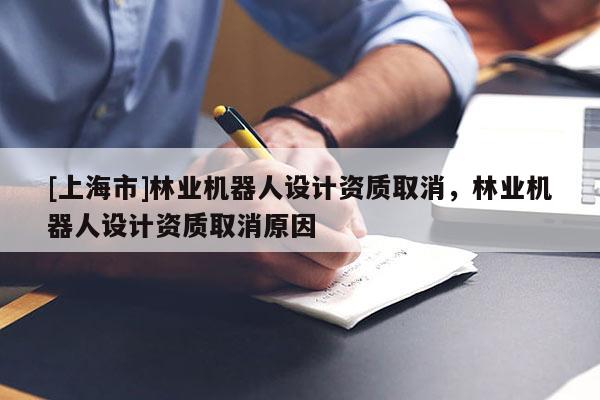 [上海市]林业机器人设计资质取消，林业机器人设计资质取消原因