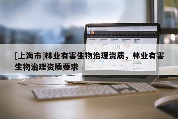 [上海市]林业有害生物治理资质，林业有害生物治理资质要求