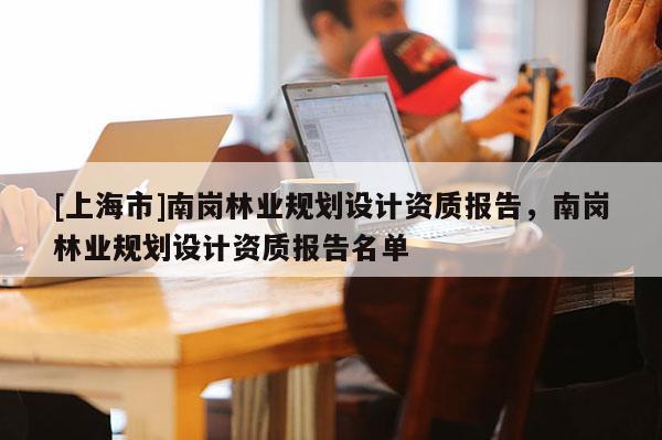 [上海市]南岗林业规划设计资质报告，南岗林业规划设计资质报告名单