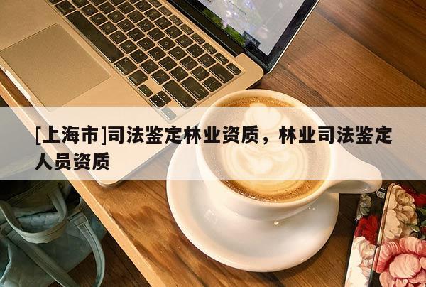 [上海市]司法鉴定林业资质，林业司法鉴定人员资质