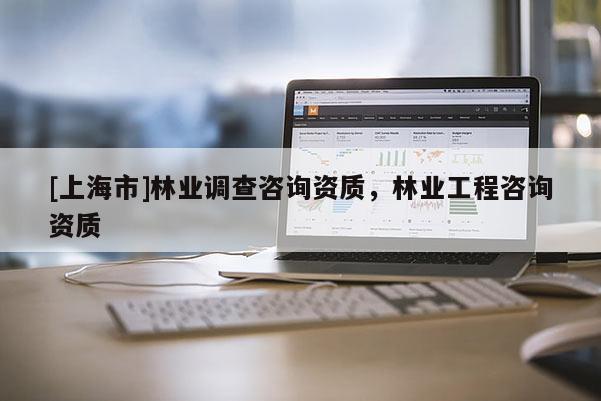 [上海市]林业调查咨询资质，林业工程咨询资质