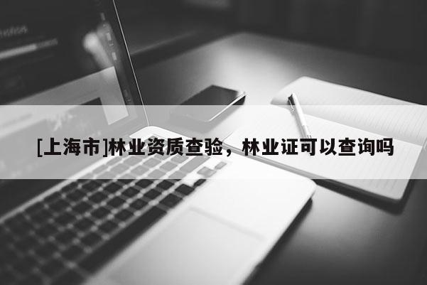 [上海市]林业资质查验，林业证可以查询吗
