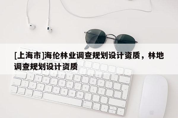 [上海市]海伦林业调查规划设计资质，林地调查规划设计资质