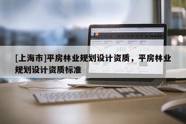 [上海市]平房林业规划设计资质，平房林业规划设计资质标准