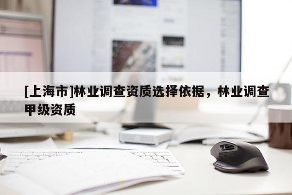 [上海市]林业调查资质选择依据，林业调查甲级资质