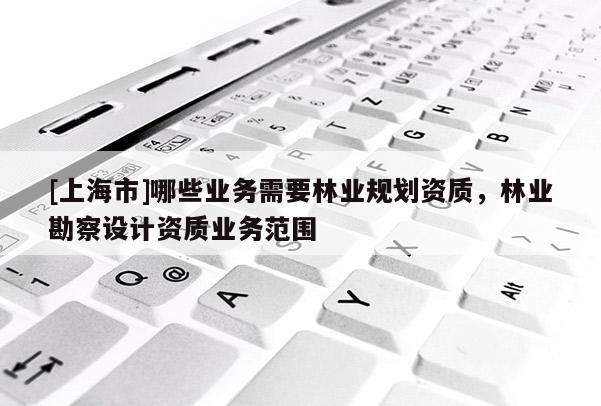 [上海市]哪些业务需要林业规划资质，林业勘察设计资质业务范围