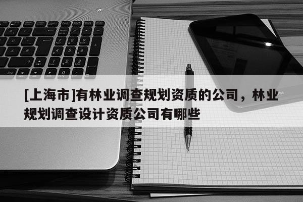 [上海市]有林业调查规划资质的公司，林业规划调查设计资质公司有哪些