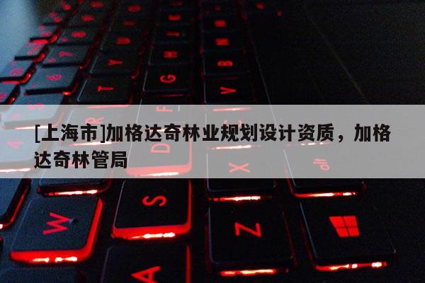 [上海市]加格达奇林业规划设计资质，加格达奇林管局