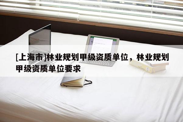 [上海市]林业规划甲级资质单位，林业规划甲级资质单位要求