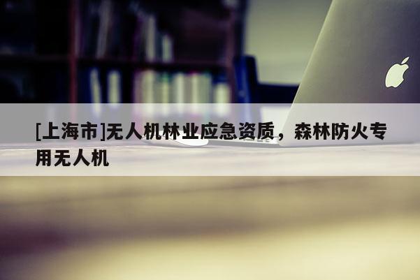 [上海市]无人机林业应急资质，森林防火专用无人机