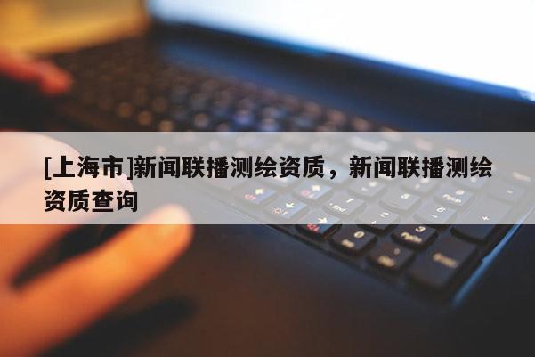 [上海市]新闻联播测绘资质，新闻联播测绘资质查询