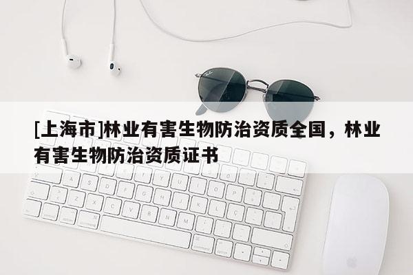 [上海市]林业有害生物防治资质全国，林业有害生物防治资质证书