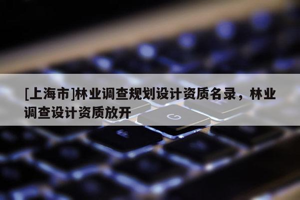 [上海市]林业调查规划设计资质名录，林业调查设计资质放开