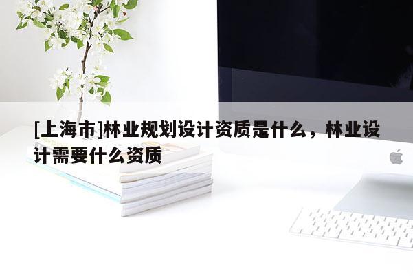 [上海市]林业规划设计资质是什么，林业设计需要什么资质